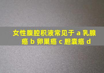 女性腹腔积液常见于 a 乳腺癌 b 卵巢癌 c 胆囊癌 d